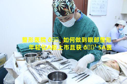 整形医院 🌸 如何做到眼部整形年轻化A股上市且获 🌹 5A医院好评排名佳绩